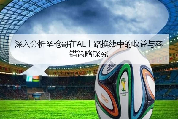 深入分析圣枪哥在AL上路换线中的收益与容错策略探究